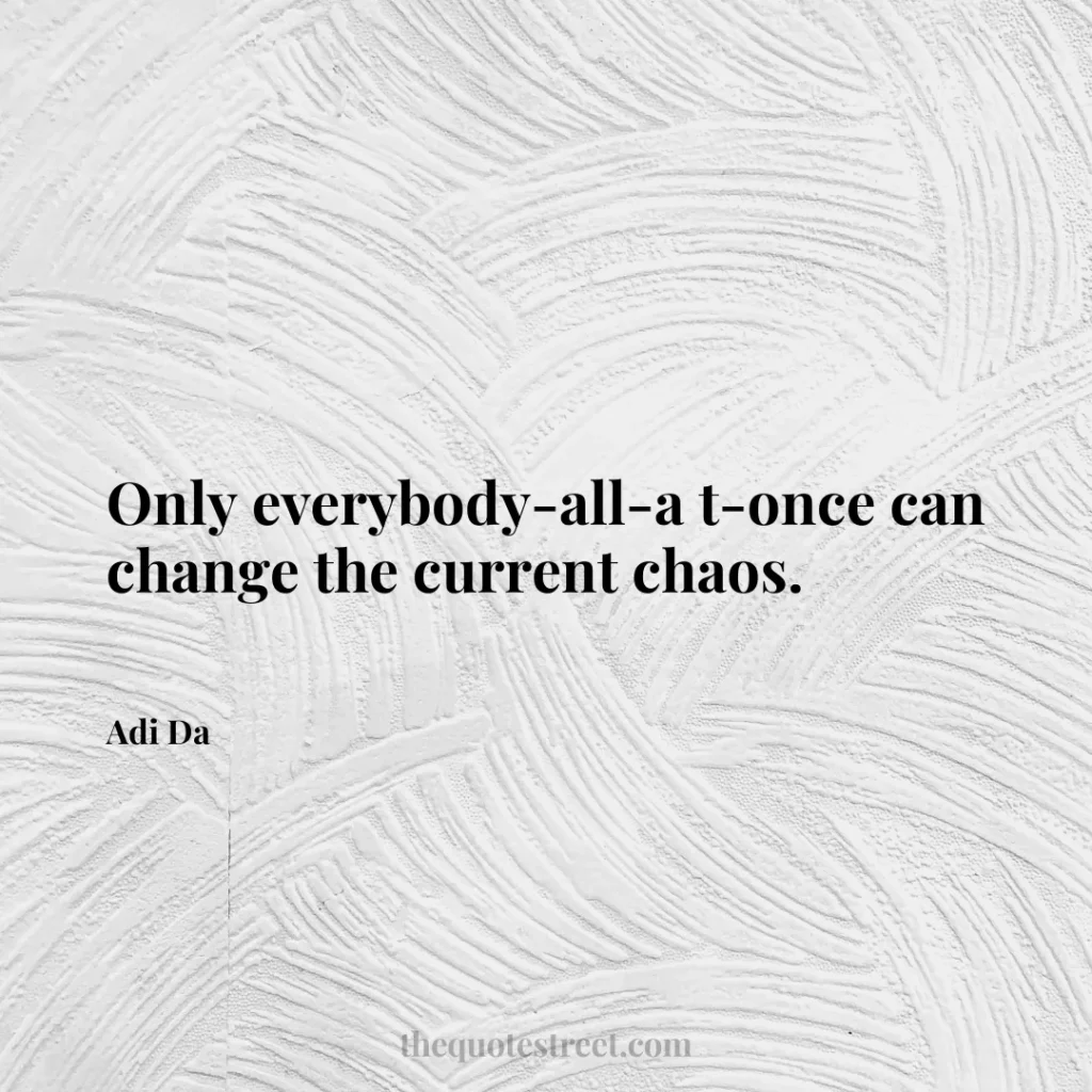 Only everybody-all-a t-once can change the current chaos. - Adi Da