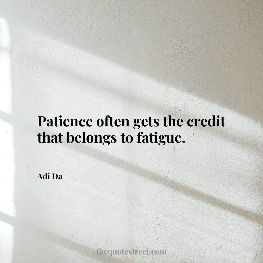 Patience often gets the credit that belongs to fatigue. - Adi Da