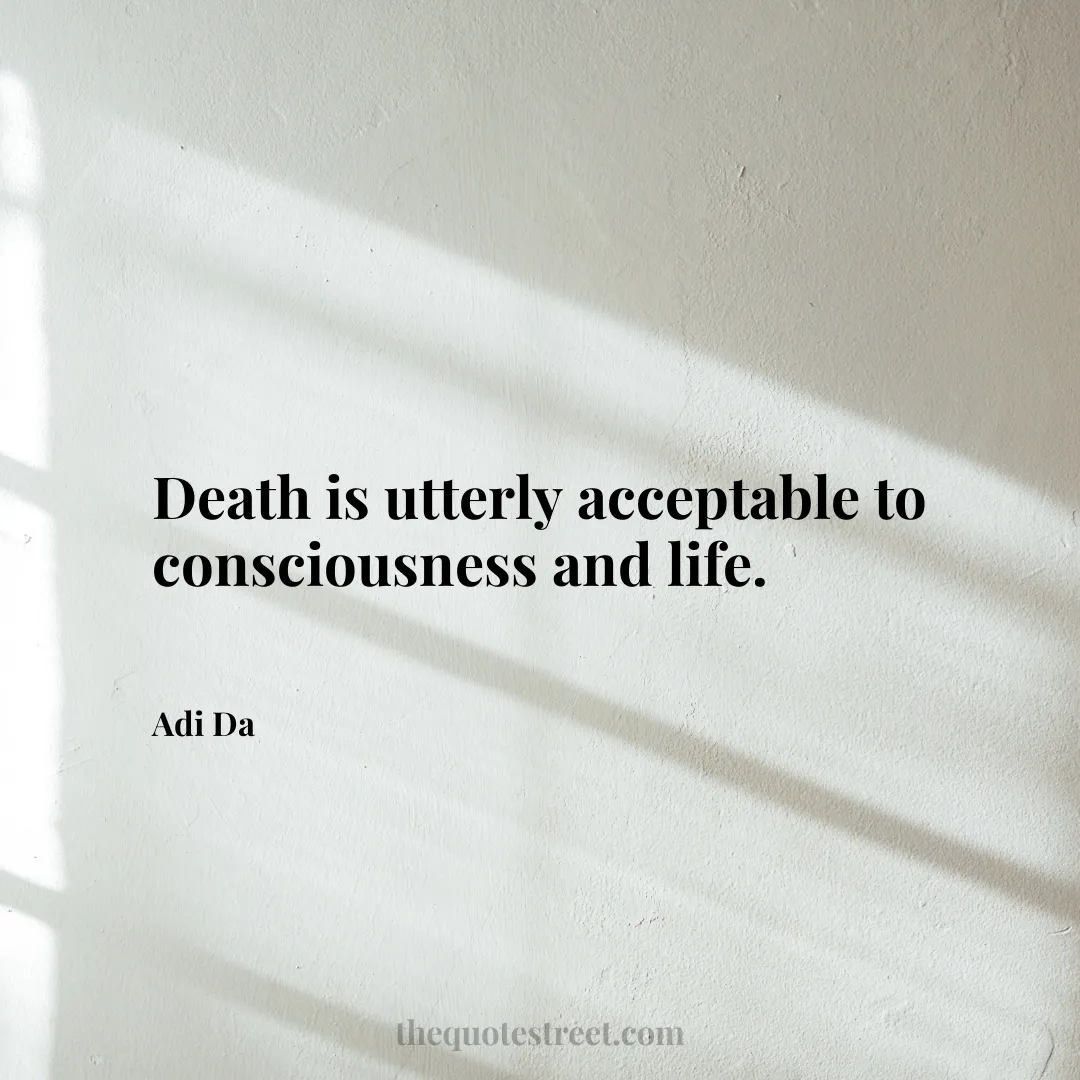 Death is utterly acceptable to consciousness and life. - Adi Da