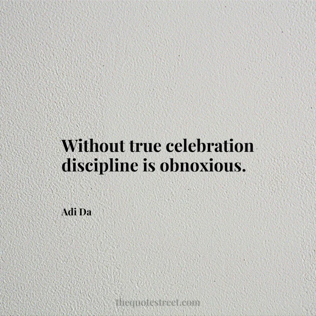 Without true celebration discipline is obnoxious. - Adi Da