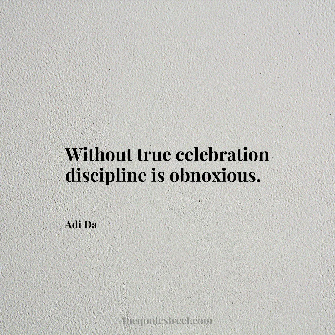 Without true celebration discipline is obnoxious. - Adi Da