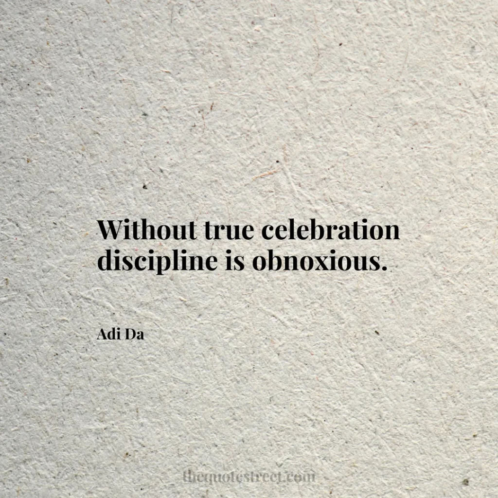 Without true celebration discipline is obnoxious. - Adi Da