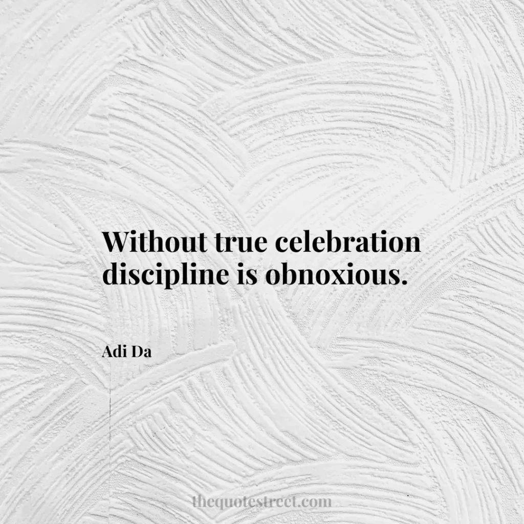 Without true celebration discipline is obnoxious. - Adi Da