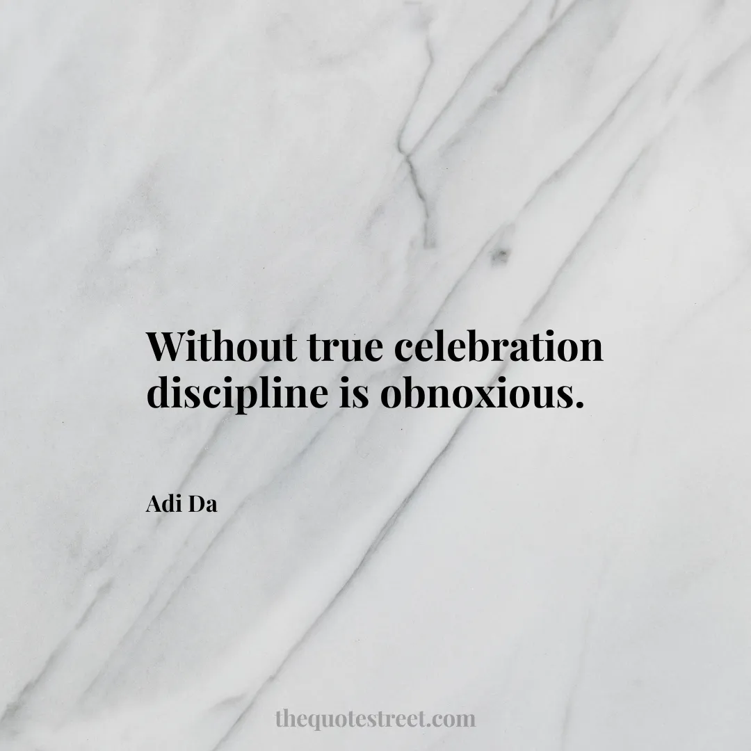 Without true celebration discipline is obnoxious. - Adi Da