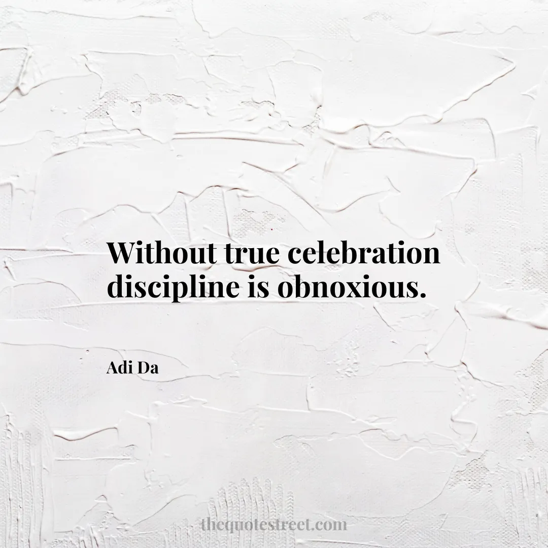 Without true celebration discipline is obnoxious. - Adi Da