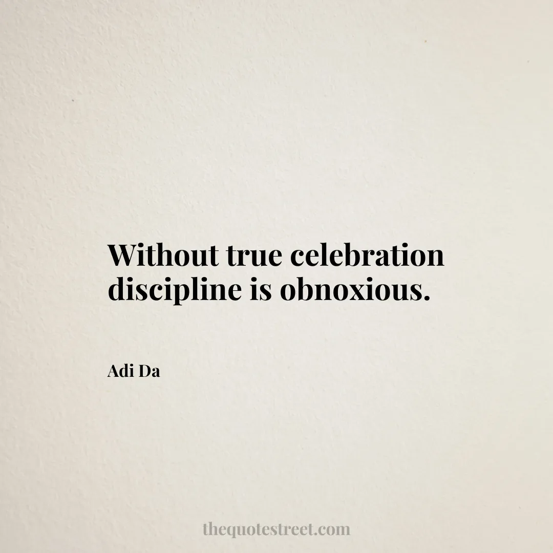 Without true celebration discipline is obnoxious. - Adi Da