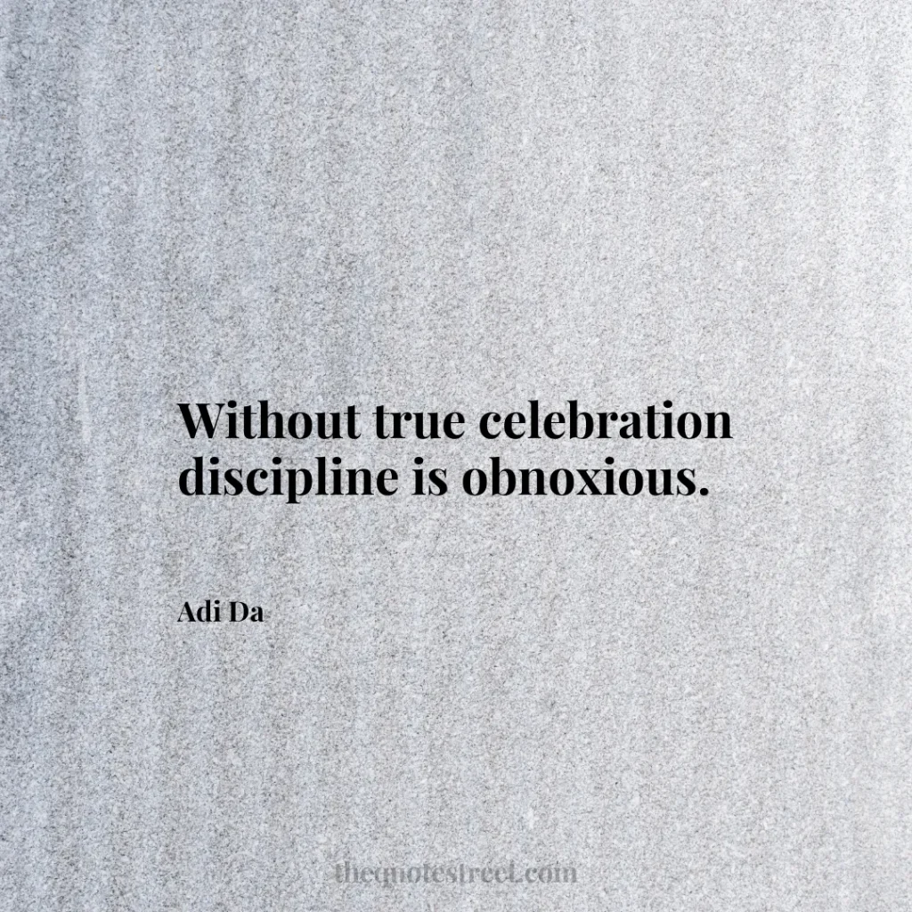 Without true celebration discipline is obnoxious. - Adi Da