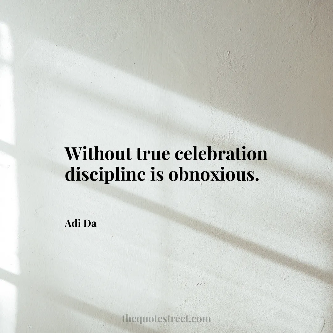 Without true celebration discipline is obnoxious. - Adi Da