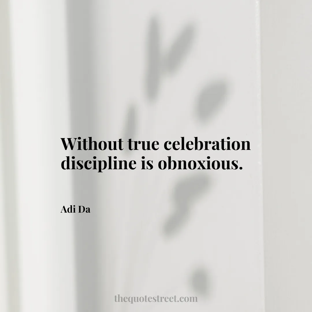 Without true celebration discipline is obnoxious. - Adi Da