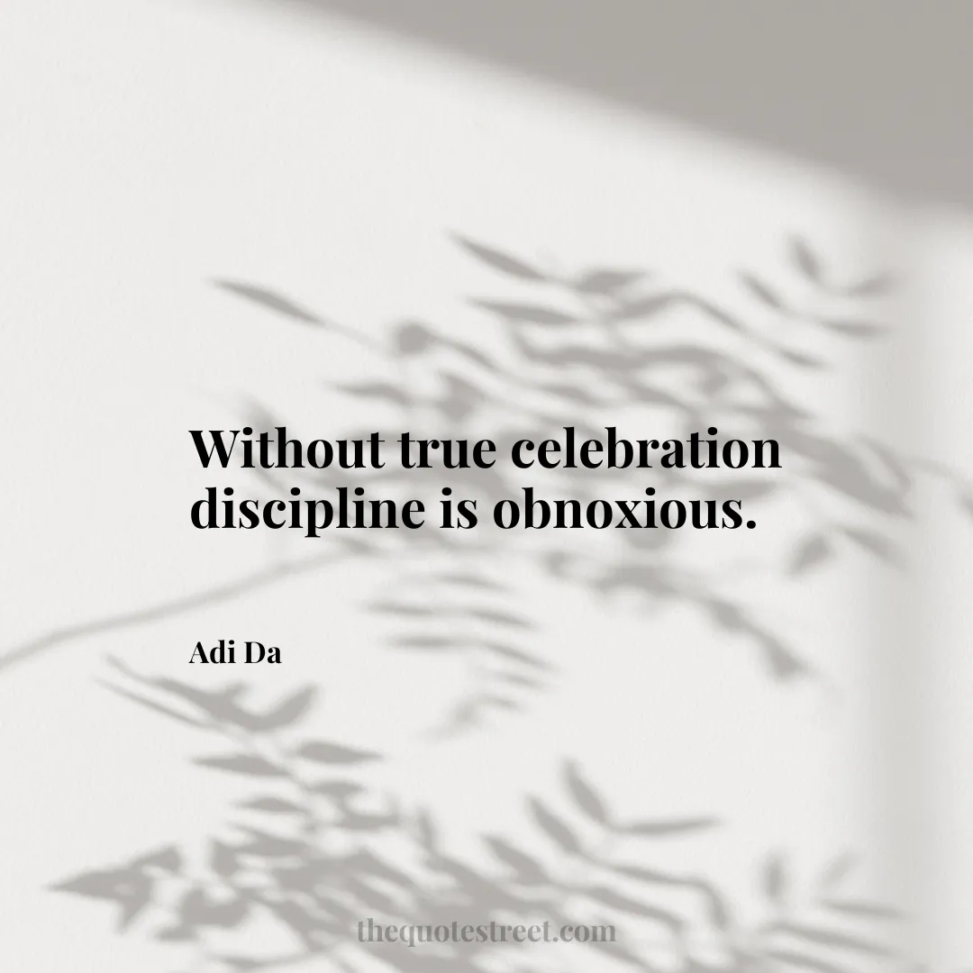 Without true celebration discipline is obnoxious. - Adi Da