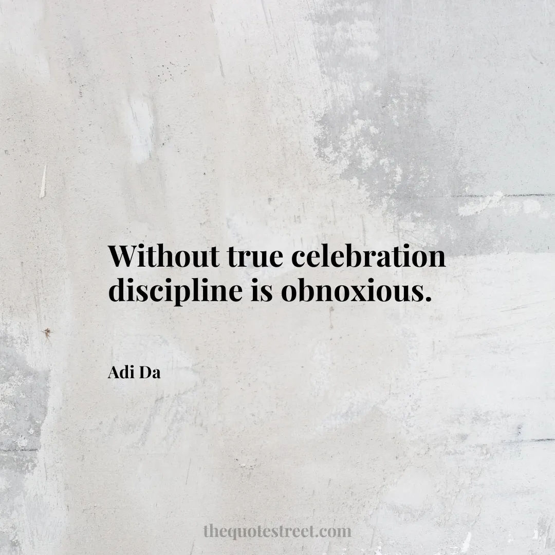 Without true celebration discipline is obnoxious. - Adi Da