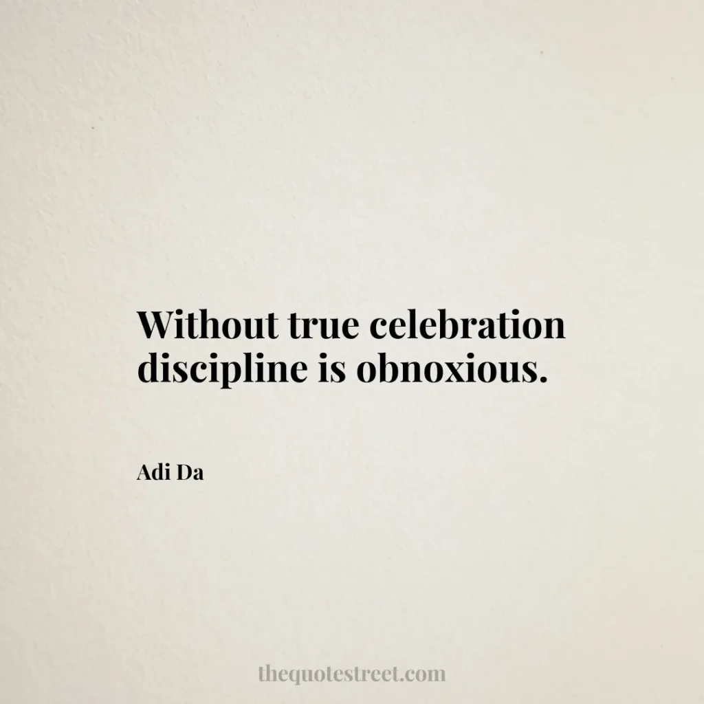Without true celebration discipline is obnoxious. - Adi Da