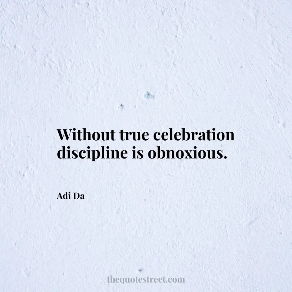 Without true celebration discipline is obnoxious. - Adi Da