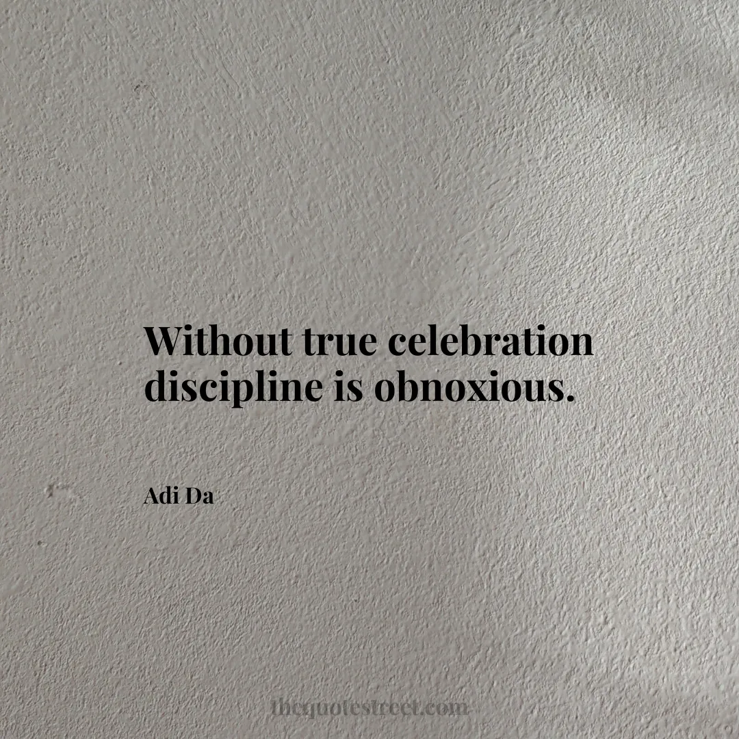 Without true celebration discipline is obnoxious. - Adi Da