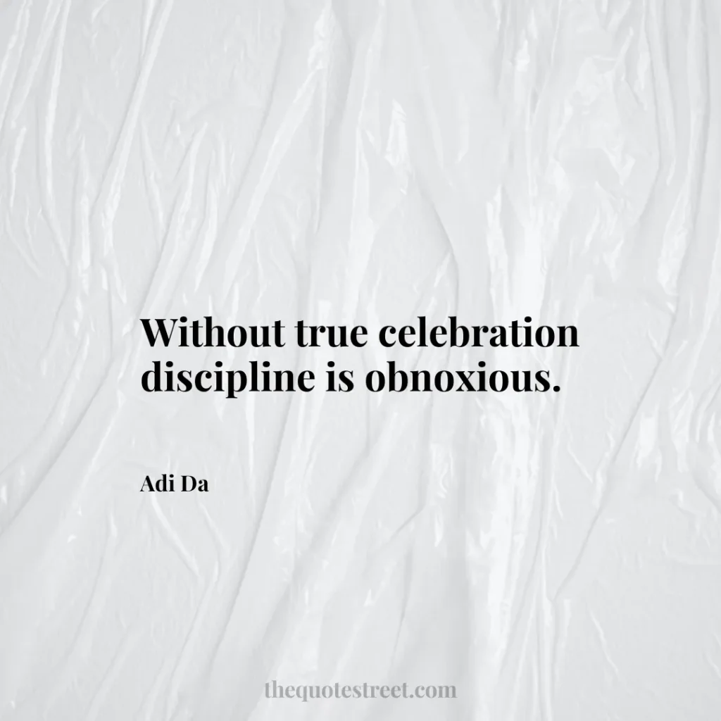 Without true celebration discipline is obnoxious. - Adi Da