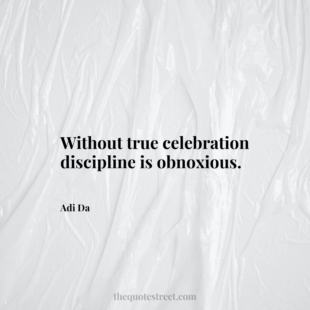 Without true celebration discipline is obnoxious. - Adi Da