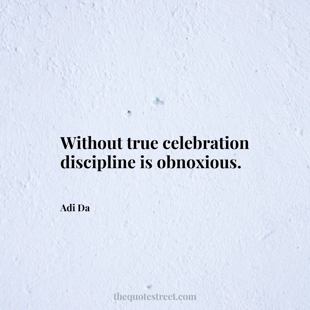 Without true celebration discipline is obnoxious. - Adi Da