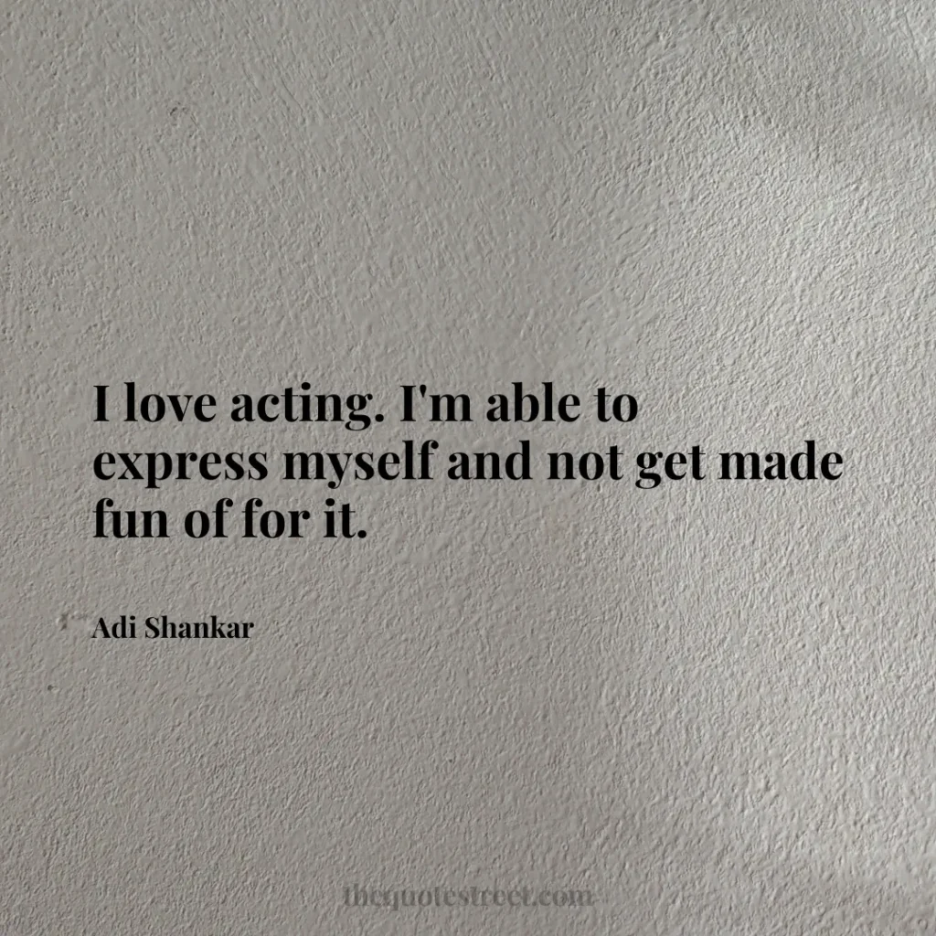 I love acting. I'm able to express myself and not get made fun of for it. - Adi Shankar