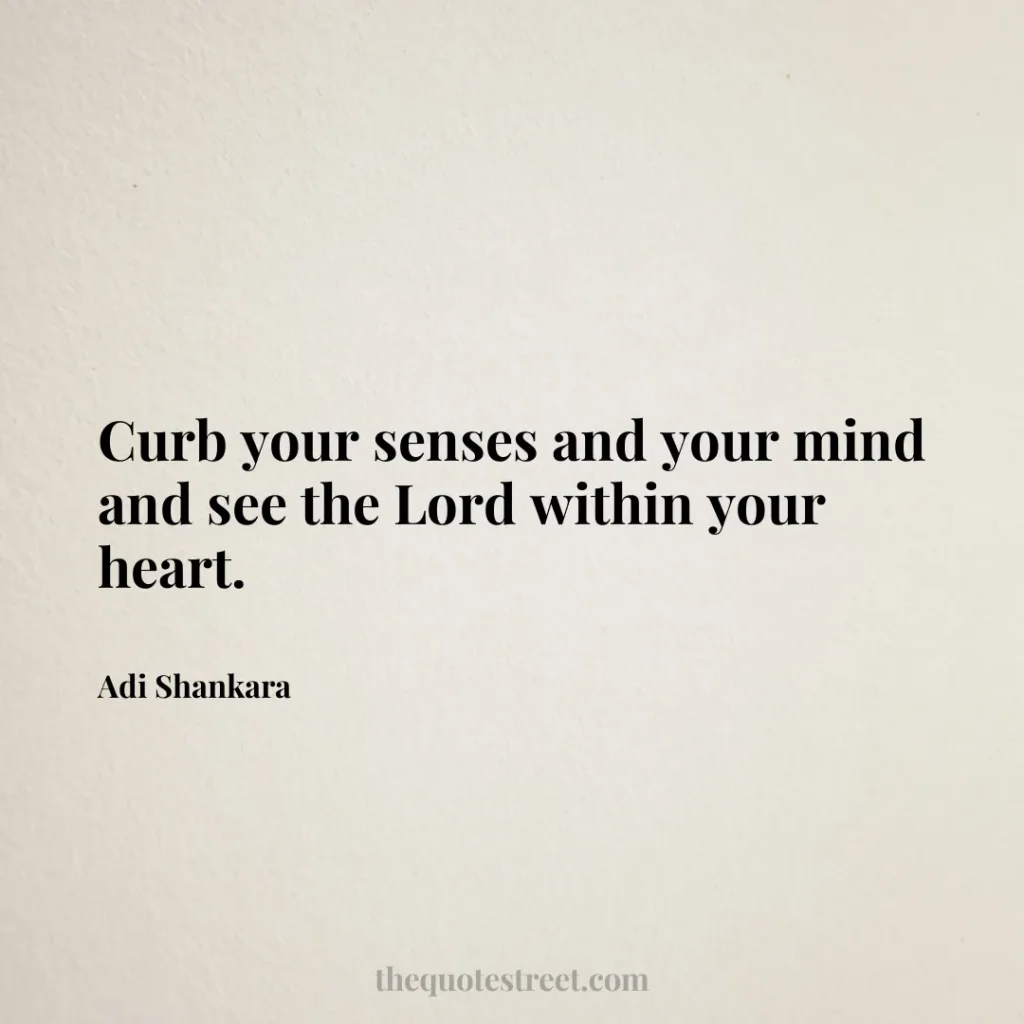 Curb your senses and your mind and see the Lord within your heart. - Adi Shankara