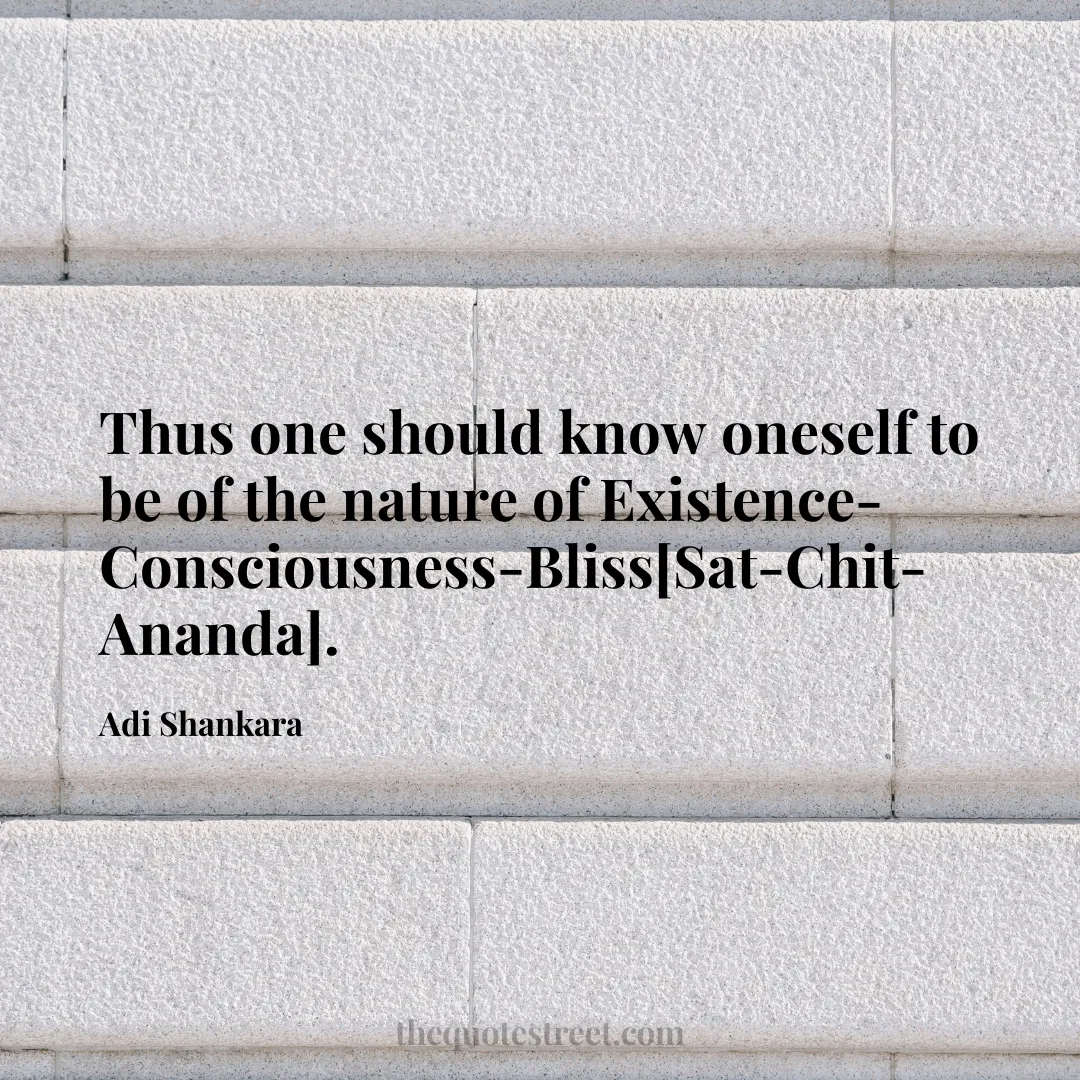 Thus one should know oneself to be of the nature of Existence-Consciousness-Bliss[Sat-Chit-Ananda]. - Adi Shankara