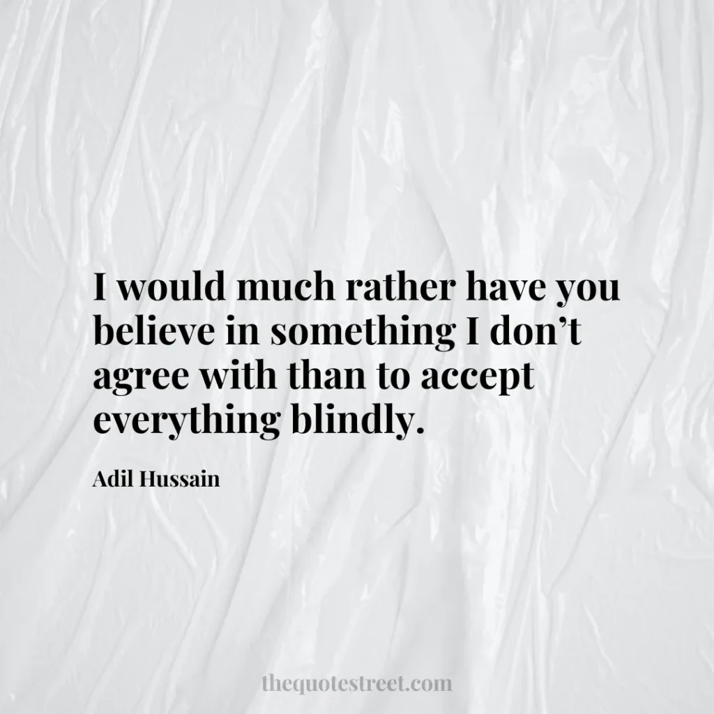 I would much rather have you believe in something I don’t agree with than to accept everything blindly. - Adil Hussain