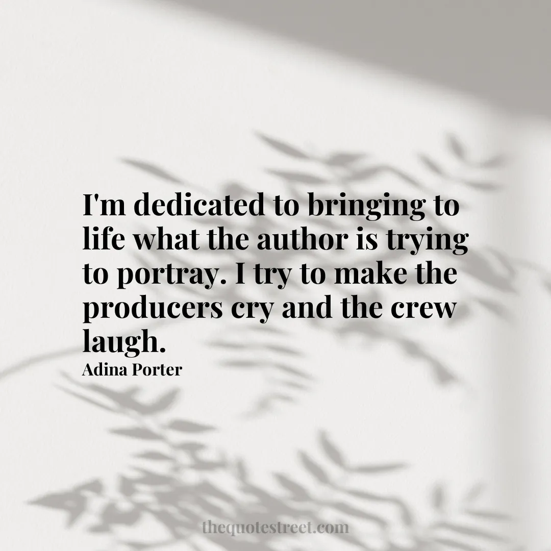 I'm dedicated to bringing to life what the author is trying to portray. I try to make the producers cry and the crew laugh. - Adina Porter