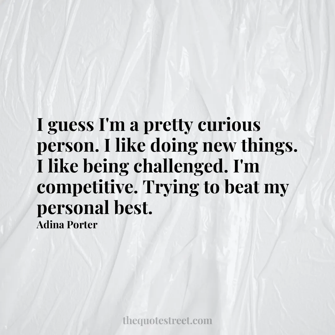 I guess I'm a pretty curious person. I like doing new things. I like being challenged. I'm competitive. Trying to beat my personal best. - Adina Porter