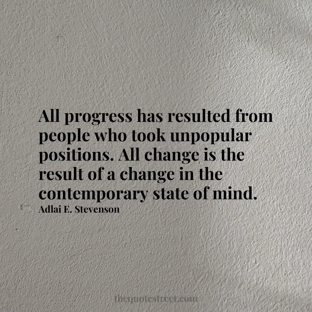 All progress has resulted from people who took unpopular positions. All change is the result of a change in the contemporary state of mind. - Adlai E. Stevenson