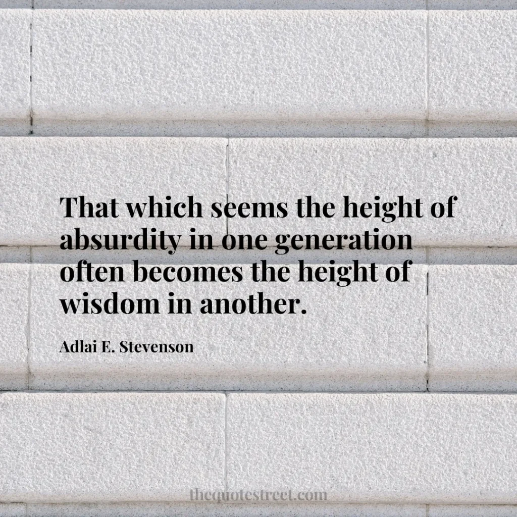 That which seems the height of absurdity in one generation often becomes the height of wisdom in another. - Adlai E. Stevenson