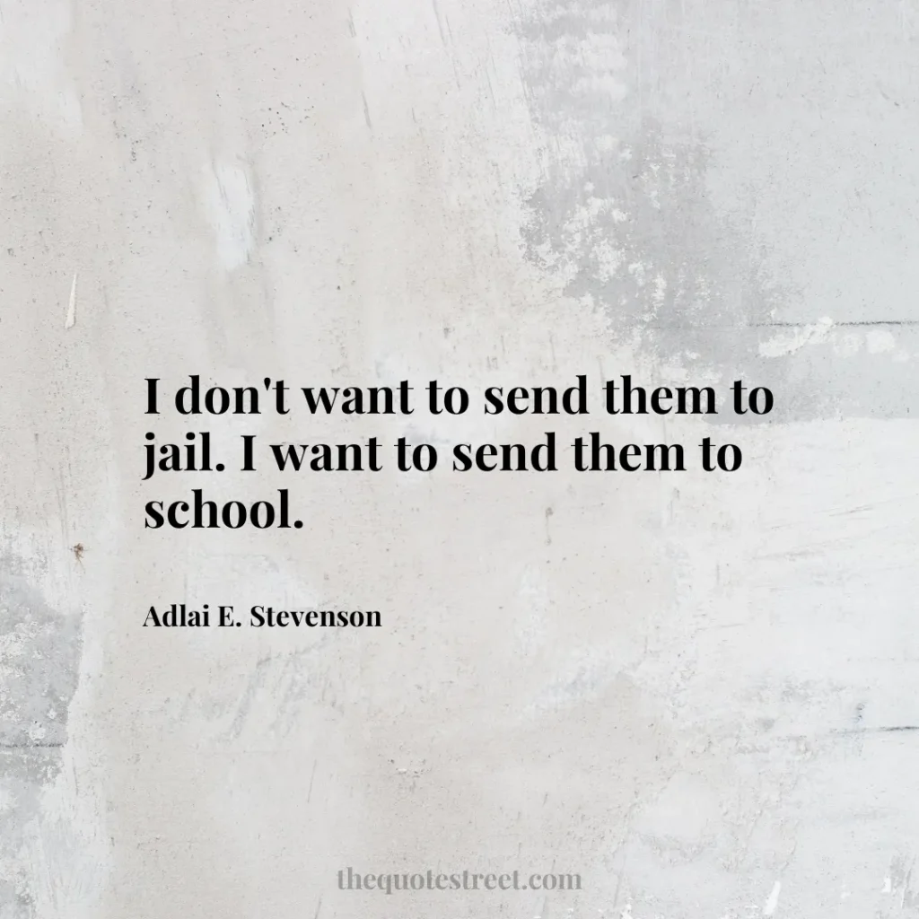 I don't want to send them to jail. I want to send them to school. - Adlai E. Stevenson