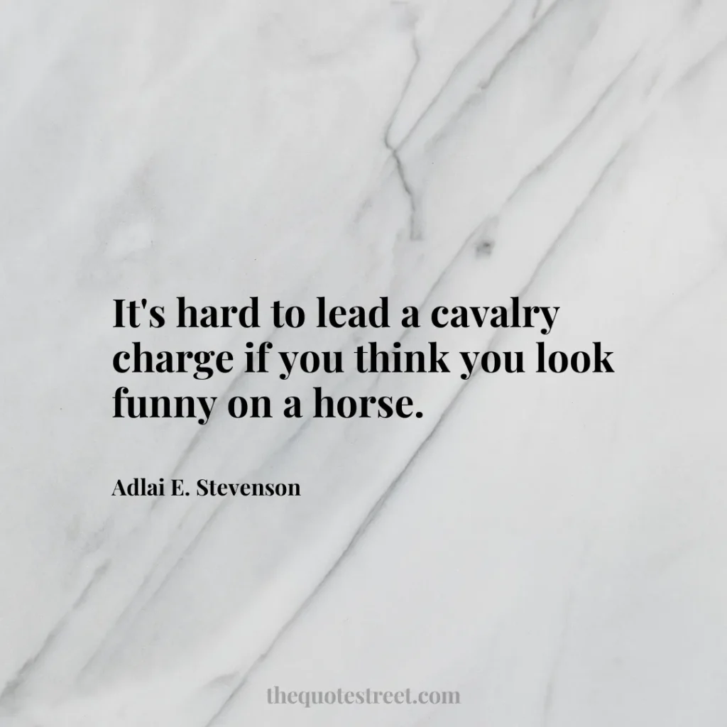 It's hard to lead a cavalry charge if you think you look funny on a horse. - Adlai E. Stevenson