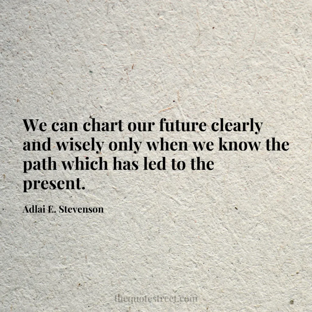 We can chart our future clearly and wisely only when we know the path which has led to the present. - Adlai E. Stevenson