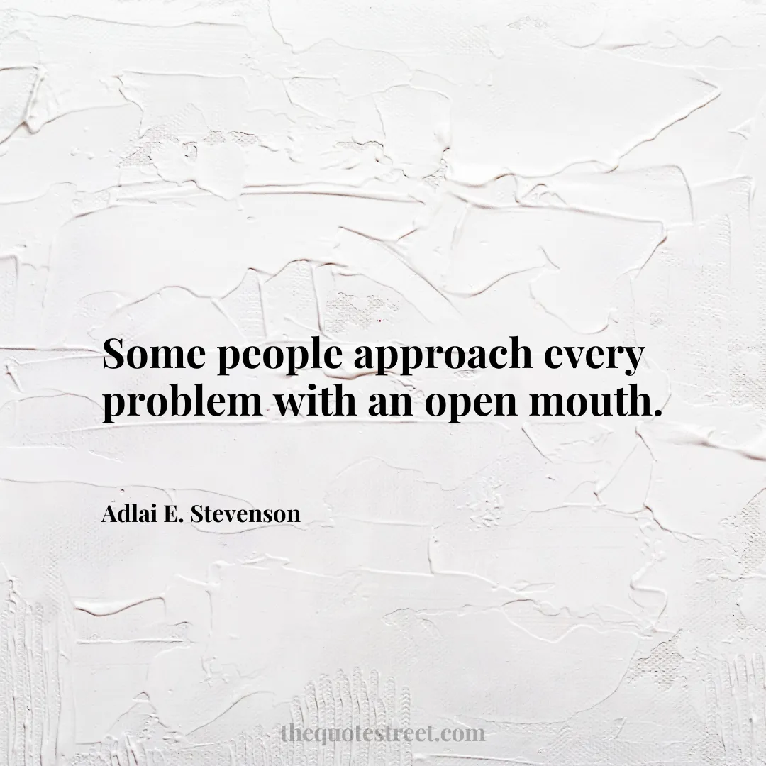 Some people approach every problem with an open mouth. - Adlai E. Stevenson
