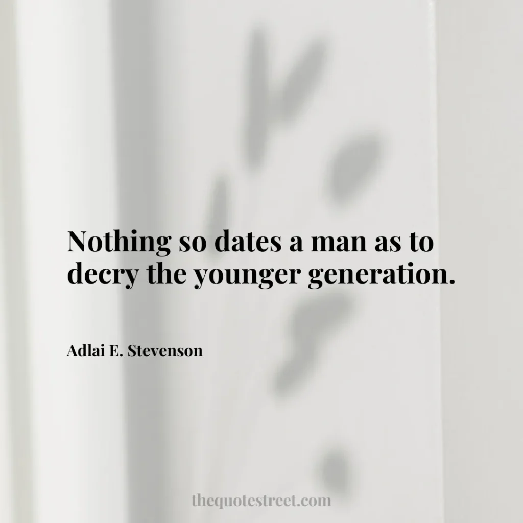 Nothing so dates a man as to decry the younger generation. - Adlai E. Stevenson