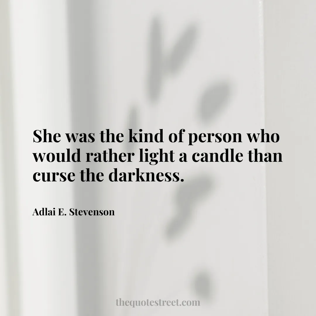 She was the kind of person who would rather light a candle than curse the darkness. - Adlai E. Stevenson