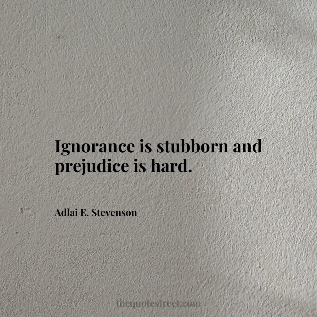 Ignorance is stubborn and prejudice is hard. - Adlai E. Stevenson