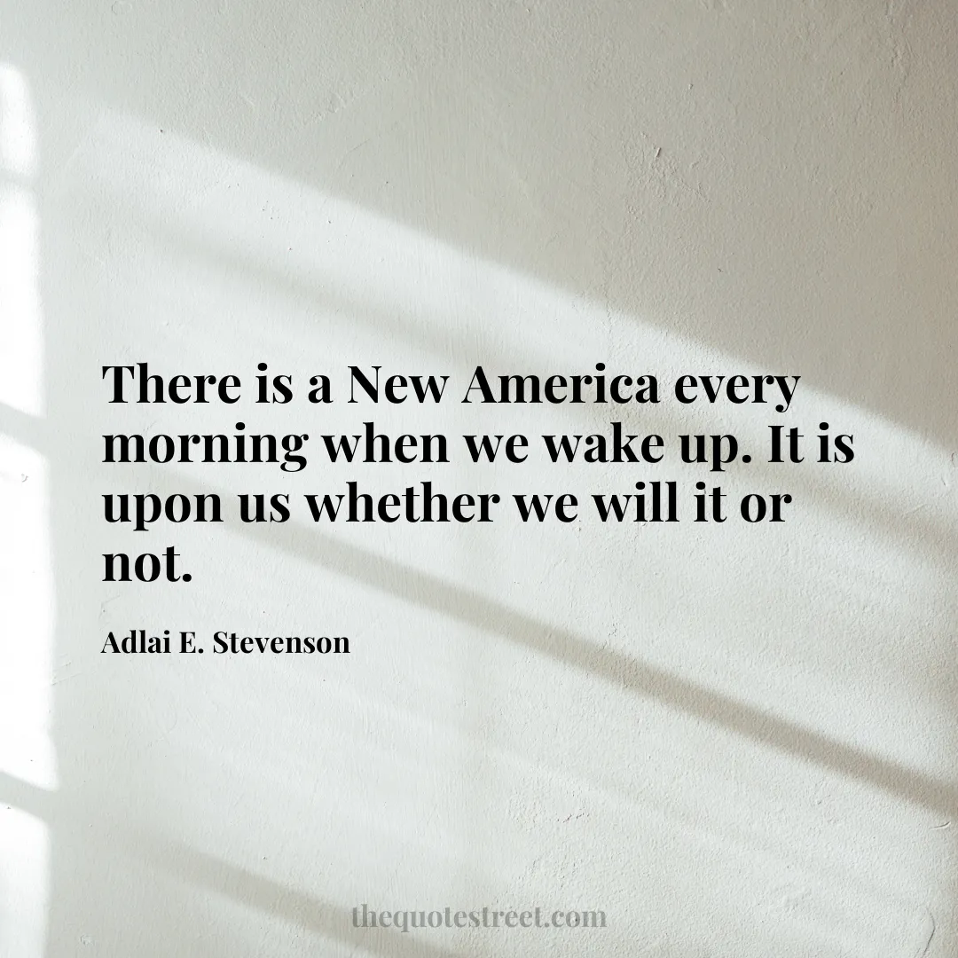 There is a New America every morning when we wake up. It is upon us whether we will it or not. - Adlai E. Stevenson