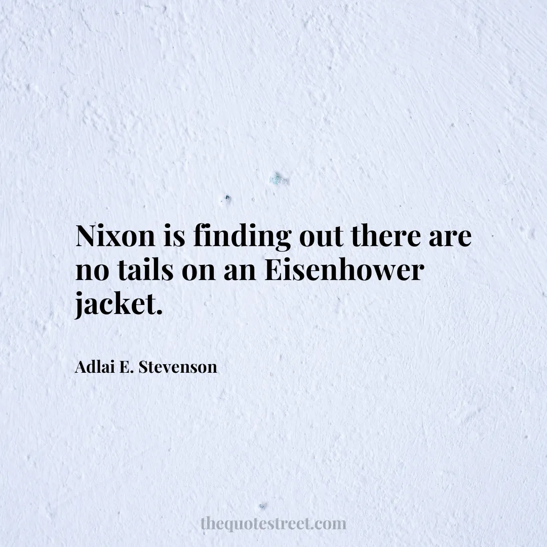 Nixon is finding out there are no tails on an Eisenhower jacket. - Adlai E. Stevenson