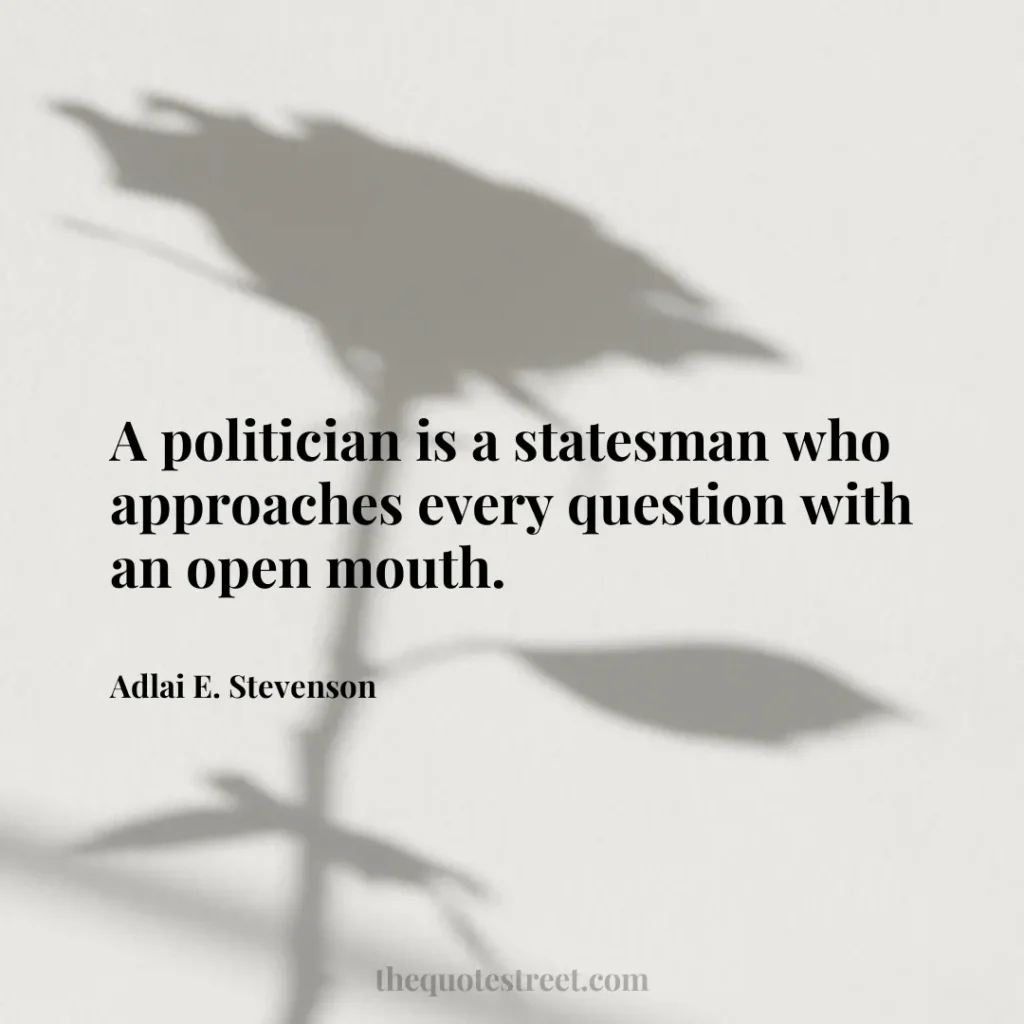 A politician is a statesman who approaches every question with an open mouth. - Adlai E. Stevenson