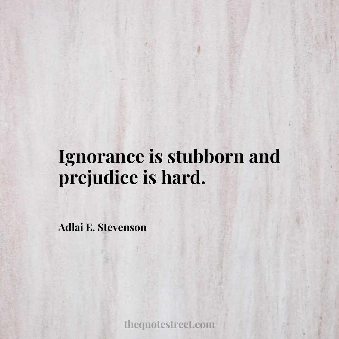 Ignorance is stubborn and prejudice is hard. - Adlai E. Stevenson