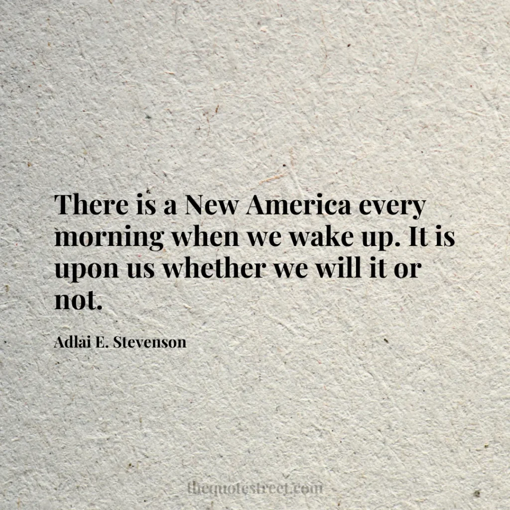 There is a New America every morning when we wake up. It is upon us whether we will it or not. - Adlai E. Stevenson