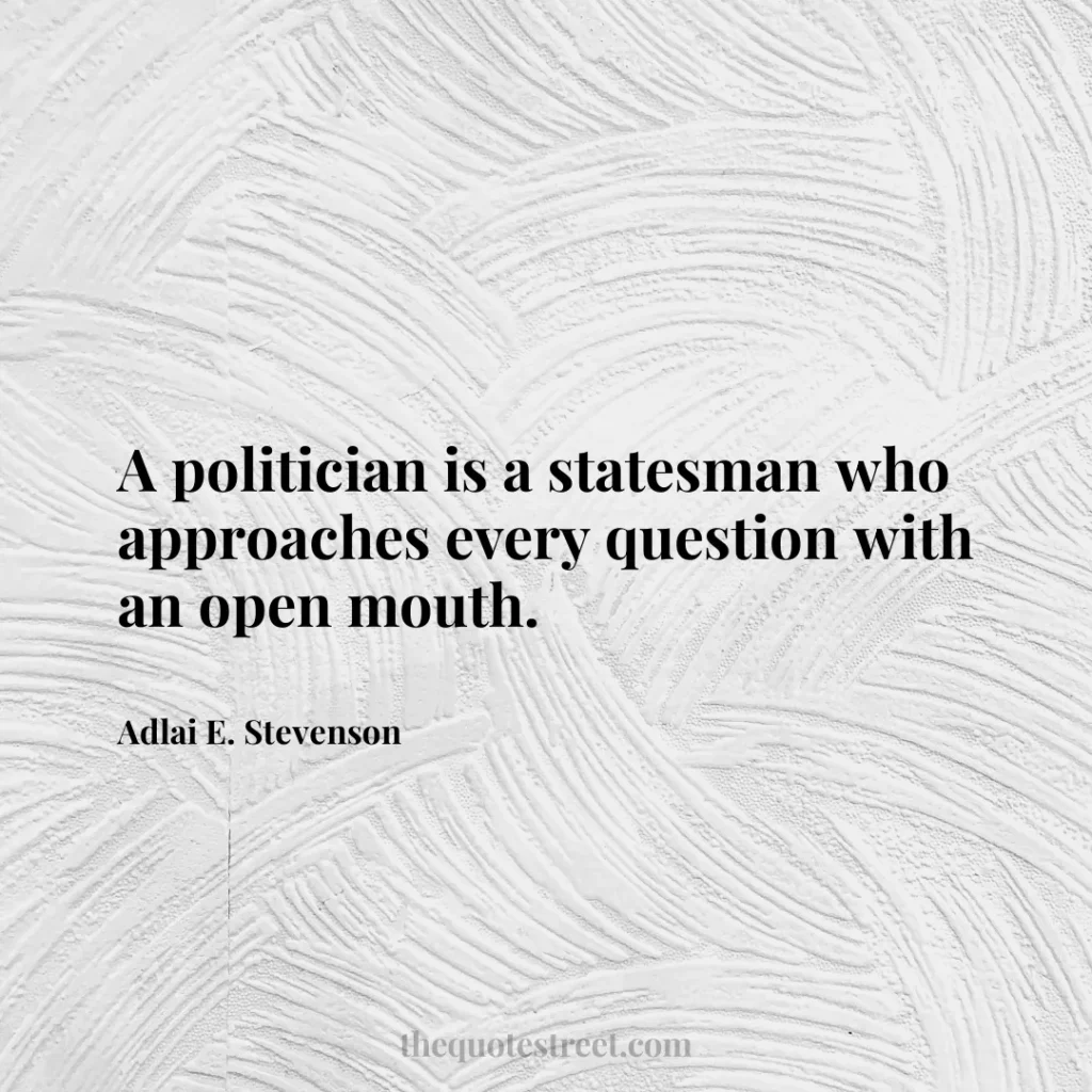 A politician is a statesman who approaches every question with an open mouth. - Adlai E. Stevenson