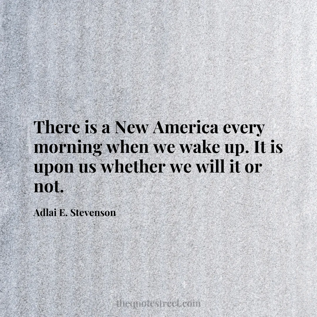 There is a New America every morning when we wake up. It is upon us whether we will it or not. - Adlai E. Stevenson