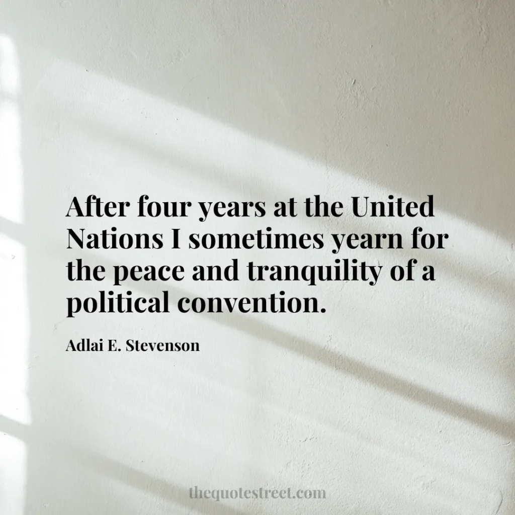 After four years at the United Nations I sometimes yearn for the peace and tranquility of a political convention. - Adlai E. Stevenson