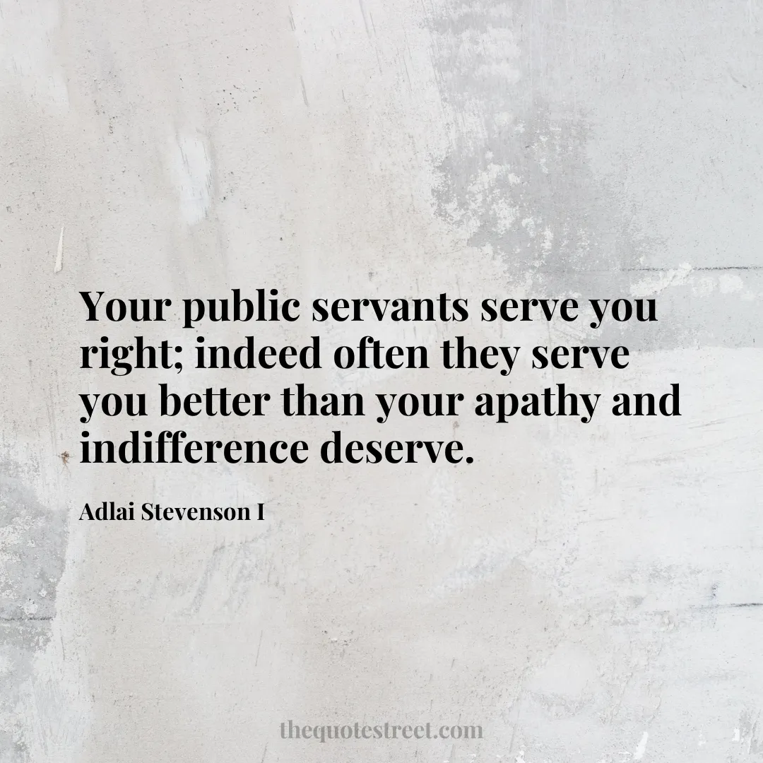 Your public servants serve you right; indeed often they serve you better than your apathy and indifference deserve. - Adlai Stevenson I