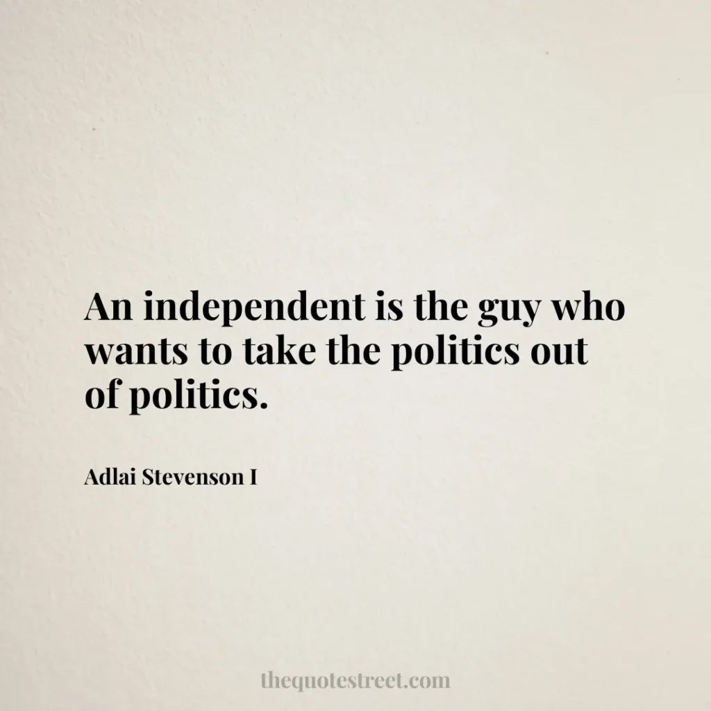 An independent is the guy who wants to take the politics out of politics. - Adlai Stevenson I