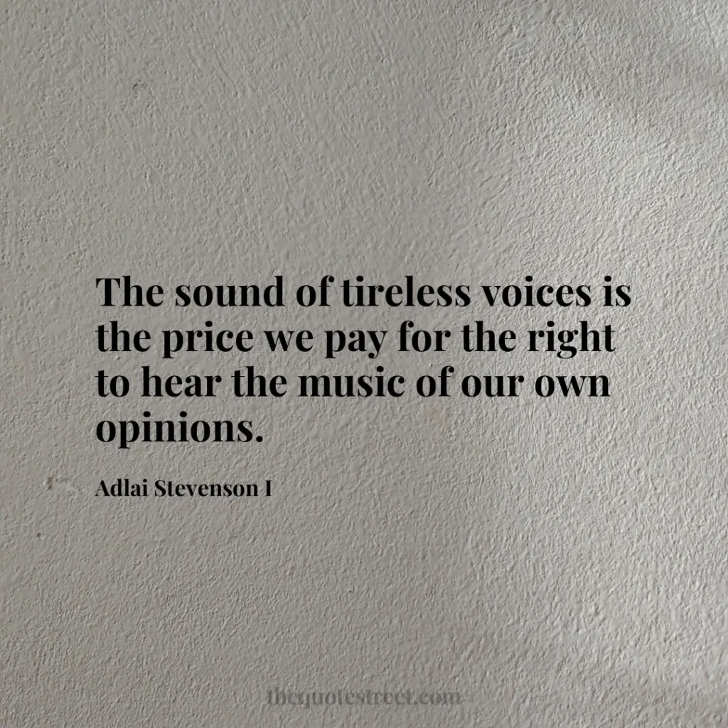 The sound of tireless voices is the price we pay for the right to hear the music of our own opinions. - Adlai Stevenson I