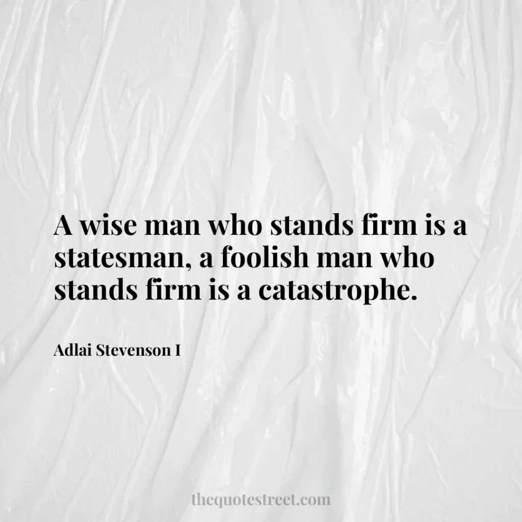 A wise man who stands firm is a statesman