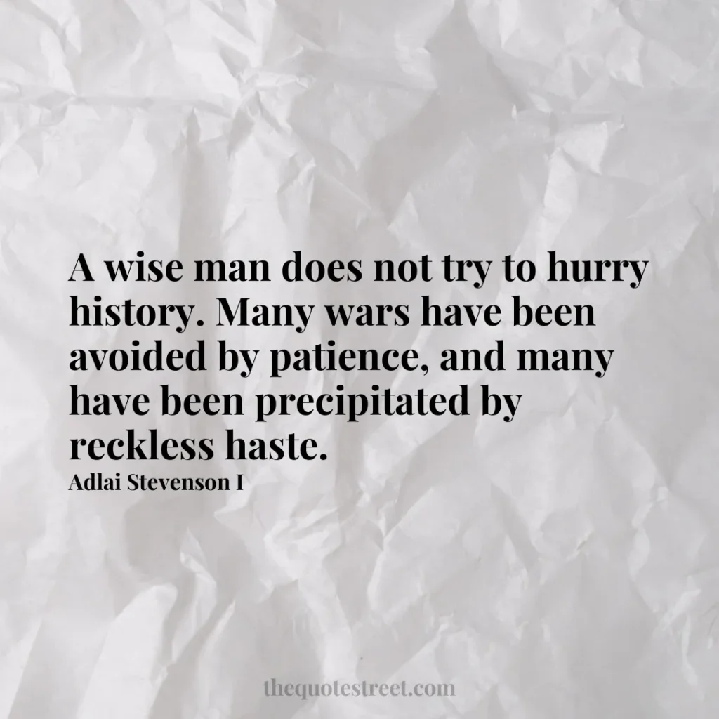 A wise man does not try to hurry history. Many wars have been avoided by patience