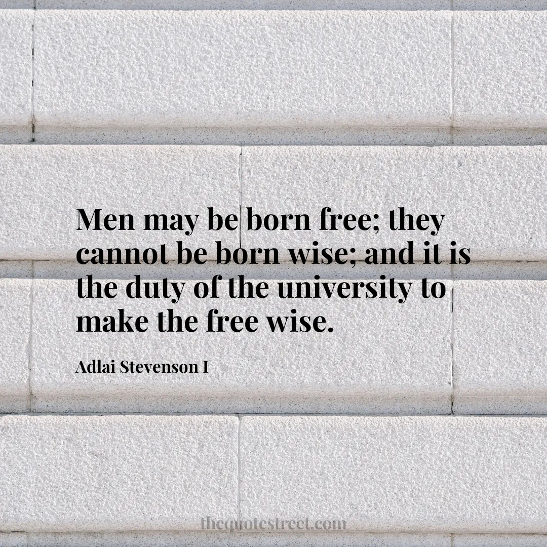 Men may be born free; they cannot be born wise; and it is the duty of the university to make the free wise. - Adlai Stevenson I